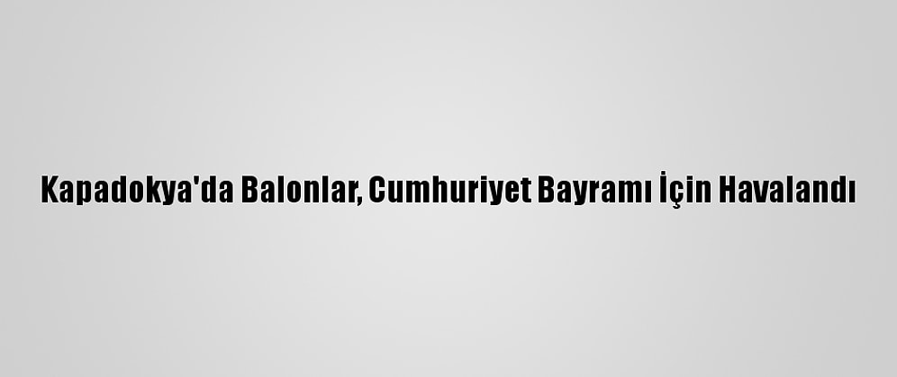 Kapadokya'da Balonlar, Cumhuriyet Bayramı İçin Havalandı