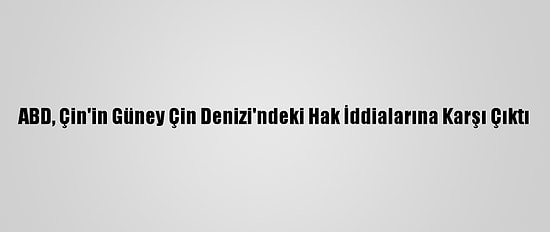 ABD, Çin'in Güney Çin Denizi'ndeki Hak İddialarına Karşı Çıktı