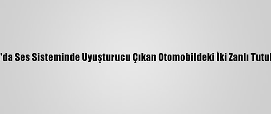 Adana'da Ses Sisteminde Uyuşturucu Çıkan Otomobildeki İki Zanlı Tutuklandı