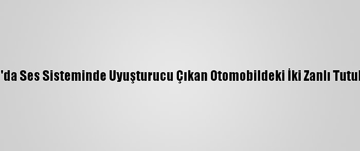 Adana'da Ses Sisteminde Uyuşturucu Çıkan Otomobildeki İki Zanlı Tutuklandı