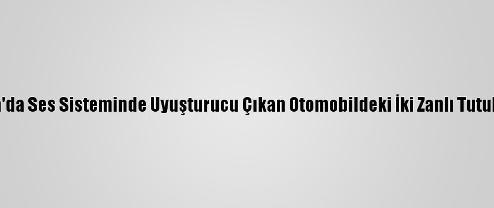 Adana'da Ses Sisteminde Uyuşturucu Çıkan Otomobildeki İki Zanlı Tutuklandı
