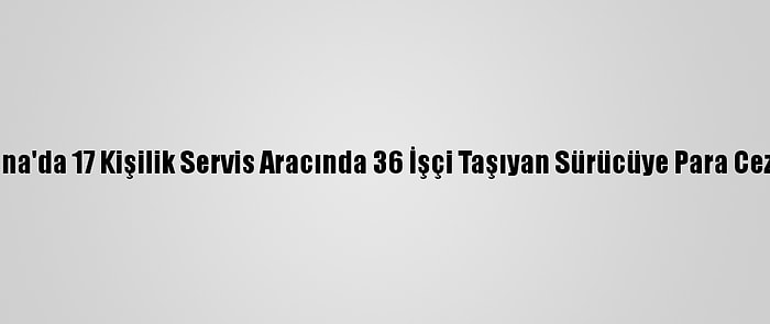 Adana'da 17 Kişilik Servis Aracında 36 İşçi Taşıyan Sürücüye Para Cezası