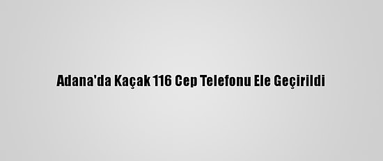 Adana'da Kaçak 116 Cep Telefonu Ele Geçirildi