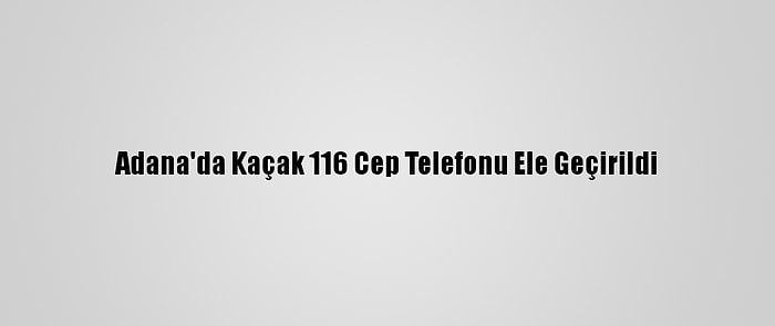 Adana'da Kaçak 116 Cep Telefonu Ele Geçirildi