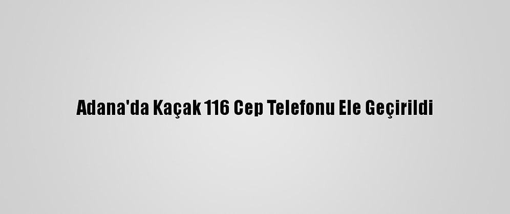 Adana'da Kaçak 116 Cep Telefonu Ele Geçirildi