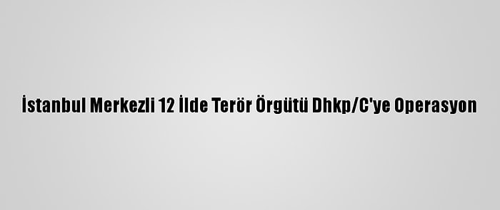 İstanbul Merkezli 12 İlde Terör Örgütü Dhkp/C'ye Operasyon