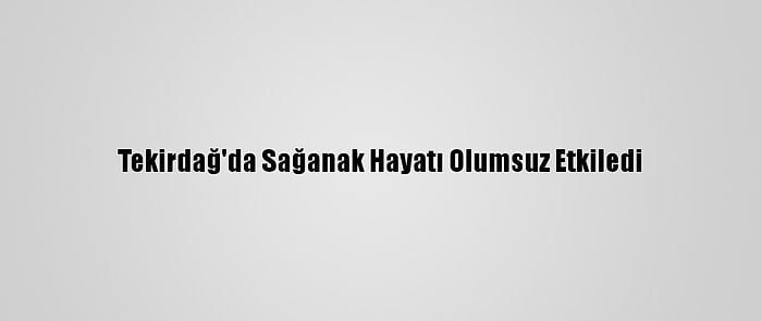 Tekirdağ'da Sağanak Hayatı Olumsuz Etkiledi