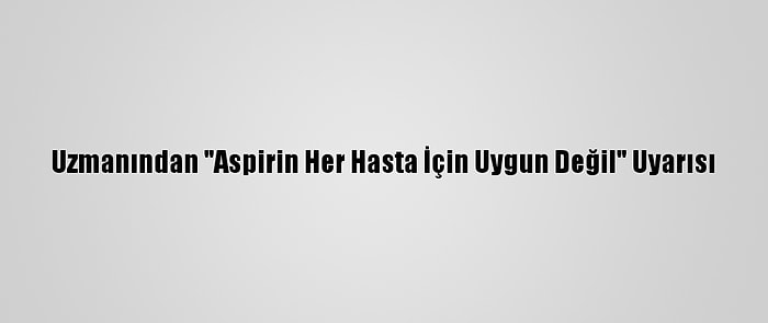 Uzmanından "Aspirin Her Hasta İçin Uygun Değil" Uyarısı