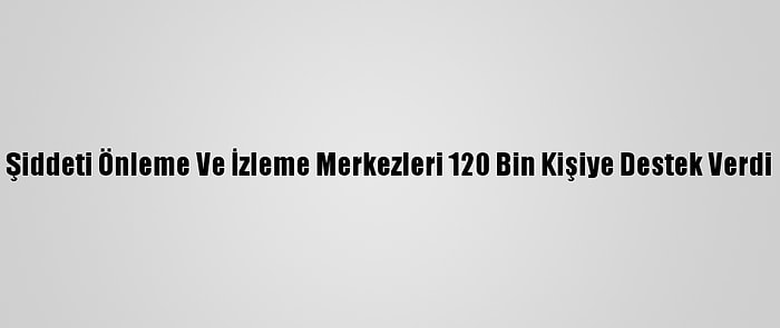 Şiddeti Önleme Ve İzleme Merkezleri 120 Bin Kişiye Destek Verdi