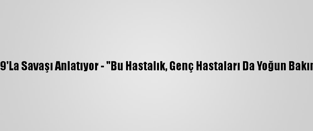 Doktorlar Kovid-19'La Savaşı Anlatıyor - "Bu Hastalık, Genç Hastaları Da Yoğun Bakıma Götürebiliyor"