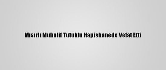 Mısırlı Muhalif Tutuklu Hapishanede Vefat Etti