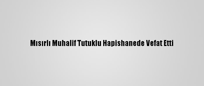 Mısırlı Muhalif Tutuklu Hapishanede Vefat Etti