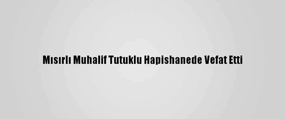 Mısırlı Muhalif Tutuklu Hapishanede Vefat Etti