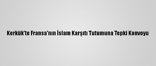 Kerkük'te Fransa'nın İslam Karşıtı Tutumuna Tepki Konvoyu