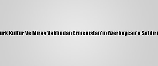 Uluslararası Türk Kültür Ve Miras Vakfından Ermenistan'ın Azerbaycan'a Saldırılarına Kınama