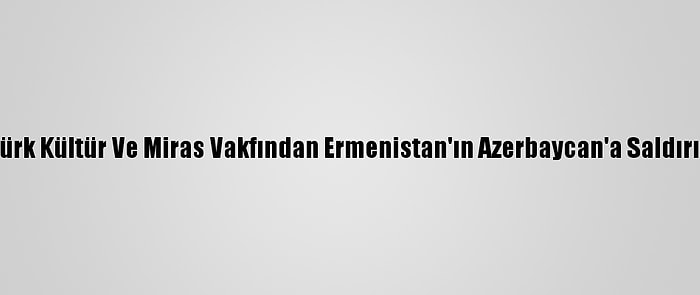 Uluslararası Türk Kültür Ve Miras Vakfından Ermenistan'ın Azerbaycan'a Saldırılarına Kınama