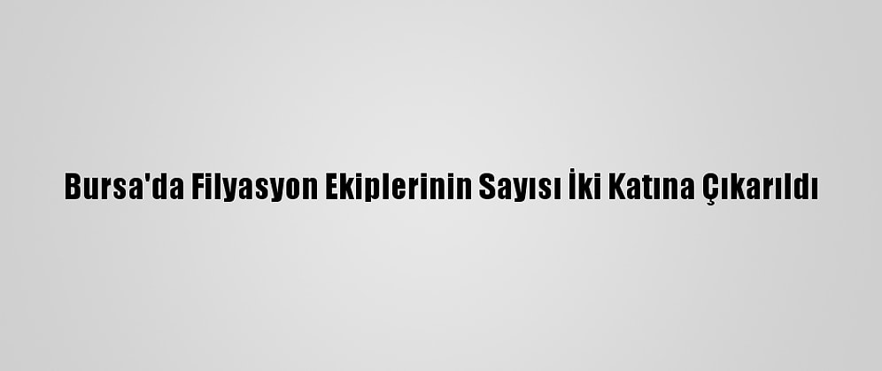 Bursa'da Filyasyon Ekiplerinin Sayısı İki Katına Çıkarıldı