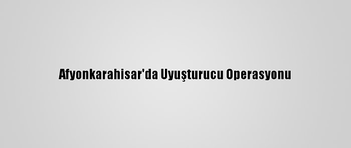 Afyonkarahisar'da Uyuşturucu Operasyonu