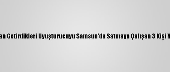 Ankara'dan Getirdikleri Uyuşturucuyu Samsun'da Satmaya Çalışan 3 Kişi Yakalandı