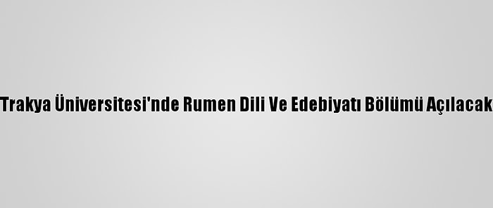 Trakya Üniversitesi'nde Rumen Dili Ve Edebiyatı Bölümü Açılacak