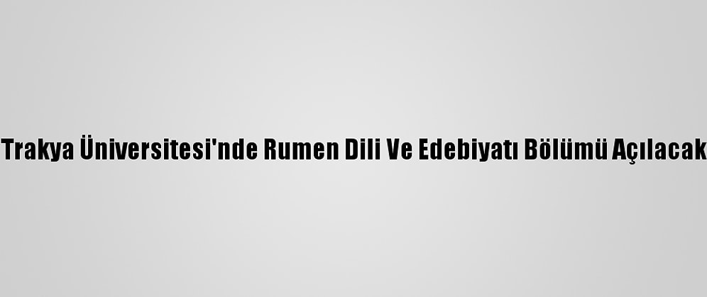 Trakya Üniversitesi'nde Rumen Dili Ve Edebiyatı Bölümü Açılacak