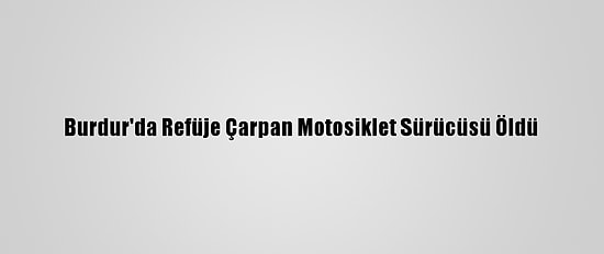 Burdur'da Refüje Çarpan Motosiklet Sürücüsü Öldü
