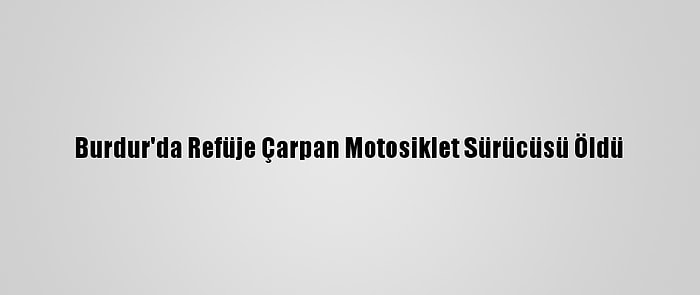 Burdur'da Refüje Çarpan Motosiklet Sürücüsü Öldü