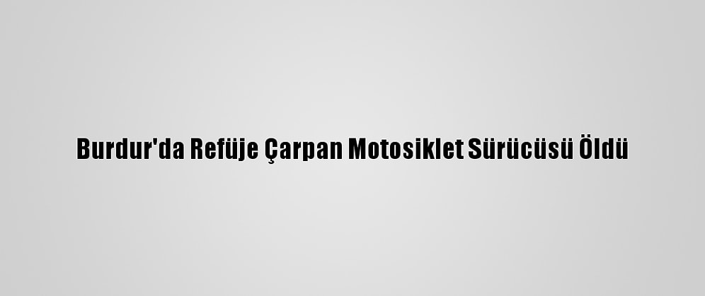 Burdur'da Refüje Çarpan Motosiklet Sürücüsü Öldü