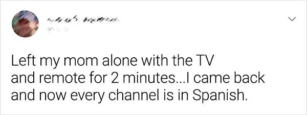 11. "Оставил маму наедине с пультом от телевизора всего на 2 минуты. Возвращаюсь - и по всем каналам уже вещают на испанском".