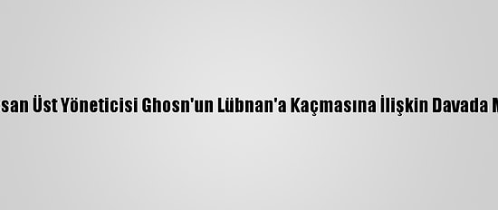 Eski Nissan Üst Yöneticisi Ghosn'un Lübnan'a Kaçmasına İlişkin Davada Mütalaa
