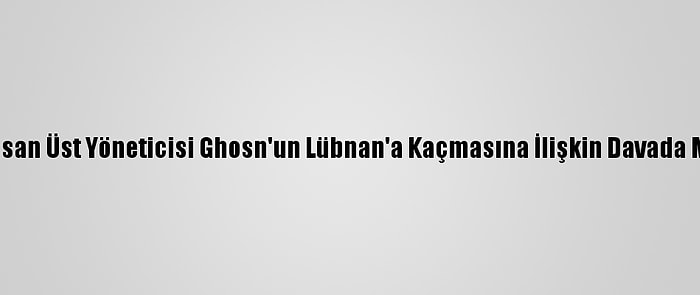 Eski Nissan Üst Yöneticisi Ghosn'un Lübnan'a Kaçmasına İlişkin Davada Mütalaa