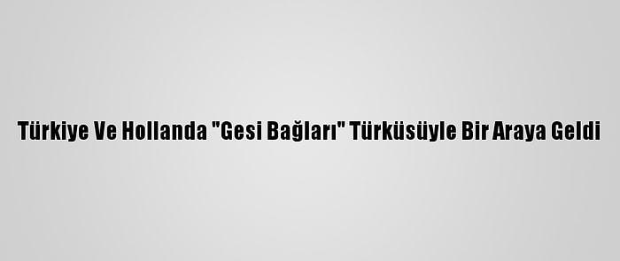 Türkiye Ve Hollanda "Gesi Bağları" Türküsüyle Bir Araya Geldi