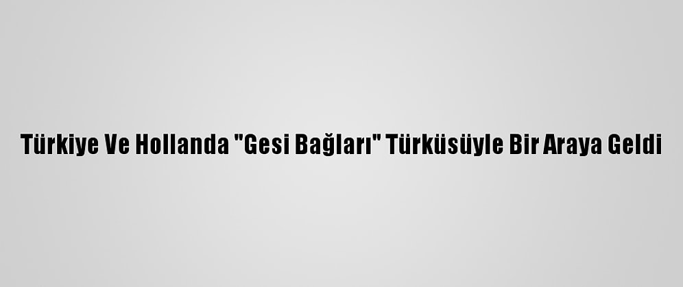 Türkiye Ve Hollanda "Gesi Bağları" Türküsüyle Bir Araya Geldi