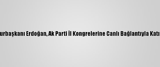 Cumhurbaşkanı Erdoğan, Ak Parti İl Kongrelerine Canlı Bağlantıyla Katıldı: (1)