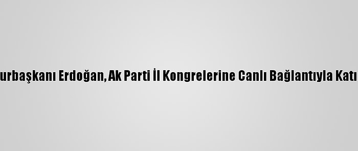 Cumhurbaşkanı Erdoğan, Ak Parti İl Kongrelerine Canlı Bağlantıyla Katıldı: (1)