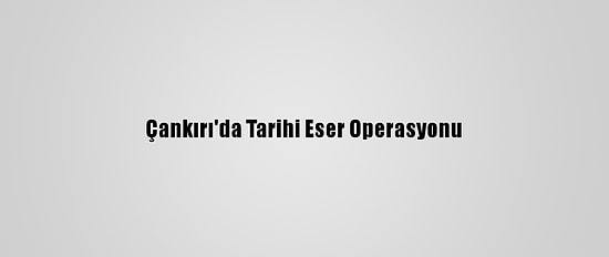 Çankırı'da Tarihi Eser Operasyonu