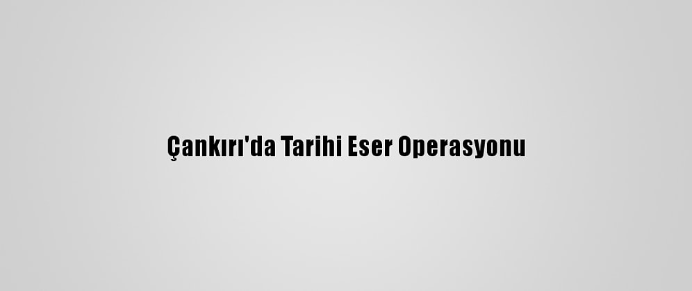 Çankırı'da Tarihi Eser Operasyonu