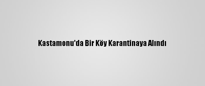 Kastamonu'da Bir Köy Karantinaya Alındı