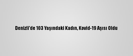 Denizli'de 103 Yaşındaki Kadın, Kovid-19 Aşısı Oldu