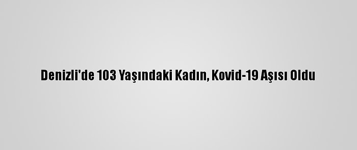 Denizli'de 103 Yaşındaki Kadın, Kovid-19 Aşısı Oldu