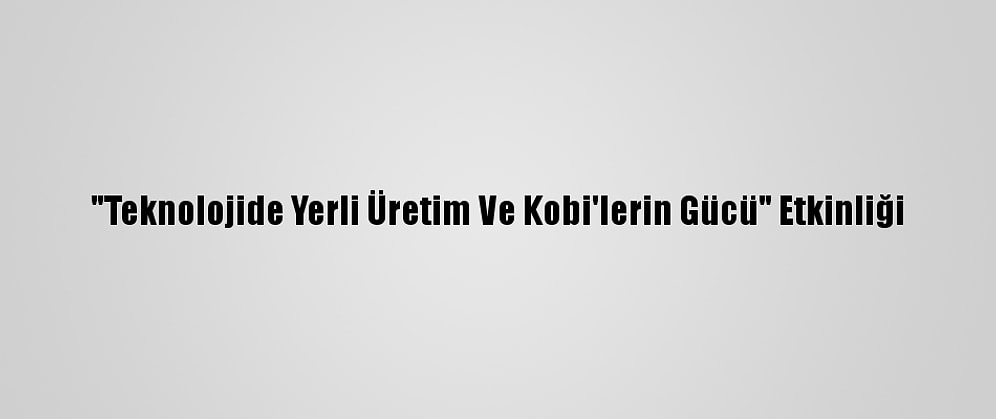 "Teknolojide Yerli Üretim Ve Kobi'lerin Gücü" Etkinliği