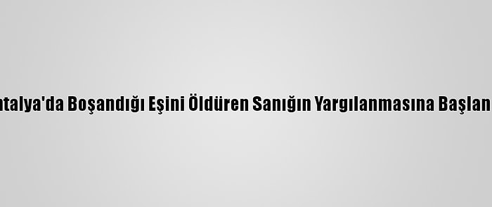 Antalya'da Boşandığı Eşini Öldüren Sanığın Yargılanmasına Başlandı