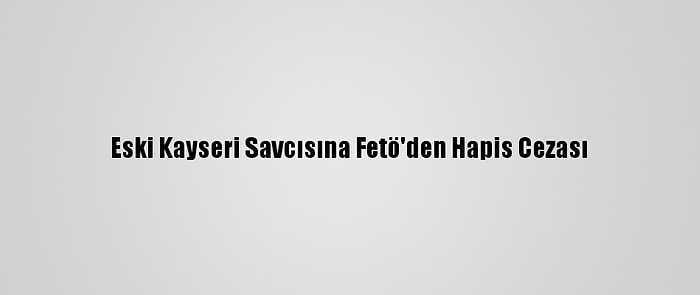 Eski Kayseri Savcısına Fetö'den Hapis Cezası