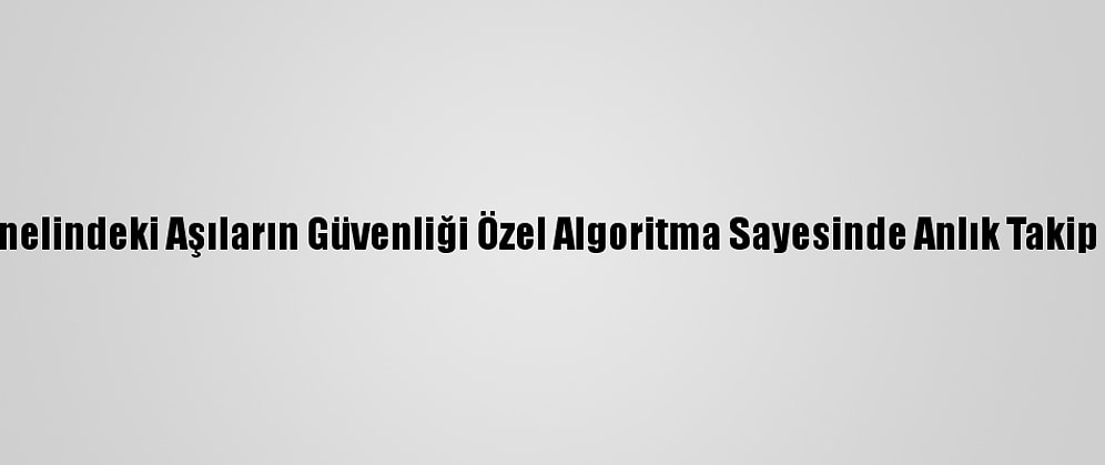 Ülke Genelindeki Aşıların Güvenliği Özel Algoritma Sayesinde Anlık Takip Ediliyor