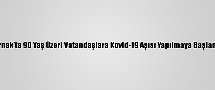 Şırnak'ta 90 Yaş Üzeri Vatandaşlara Kovid-19 Aşısı Yapılmaya Başlandı