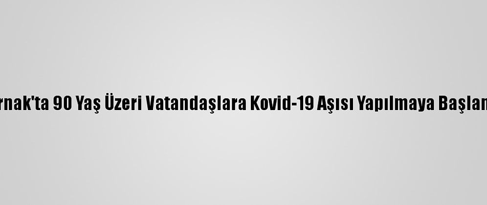 Şırnak'ta 90 Yaş Üzeri Vatandaşlara Kovid-19 Aşısı Yapılmaya Başlandı