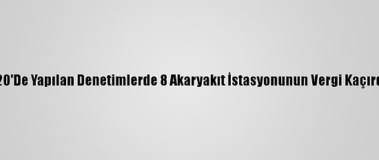 Çankırı'da 2020'De Yapılan Denetimlerde 8 Akaryakıt İstasyonunun Vergi Kaçırdığı Belirlendi