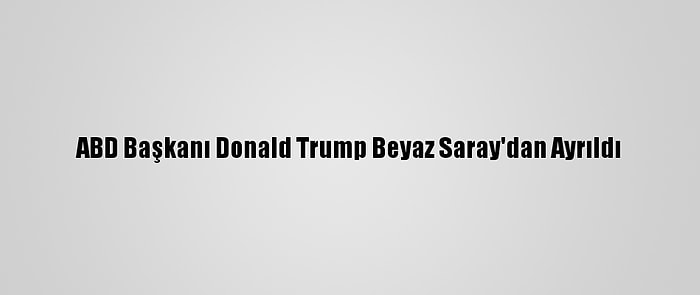 ABD Başkanı Donald Trump Beyaz Saray'dan Ayrıldı