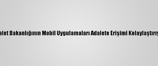 Adalet Bakanlığının Mobil Uygulamaları Adalete Erişimi Kolaylaştırıyor