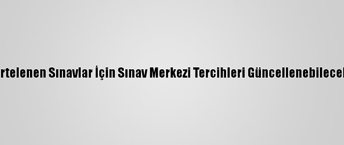 Ertelenen Sınavlar İçin Sınav Merkezi Tercihleri Güncellenebilecek